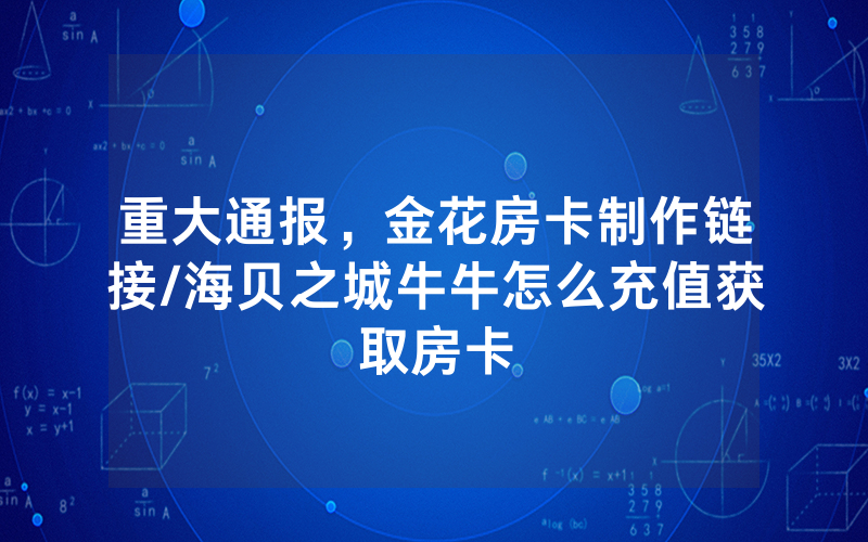 重大通报，金花房卡制作链接/海贝之城牛牛怎么充值获取房卡