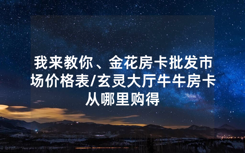 我来教你、金花房卡批发市场价格表/玄灵大厅牛牛房卡从哪里购得