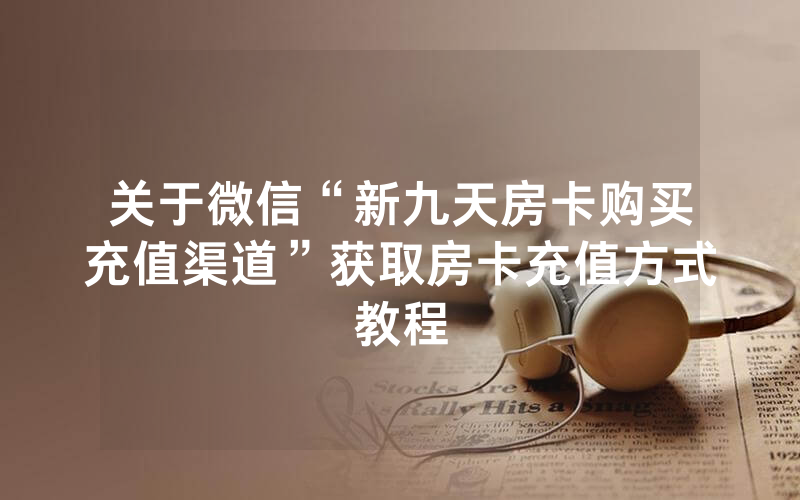 关于微信“新九天房卡购买充值渠道”获取房卡充值方式教程