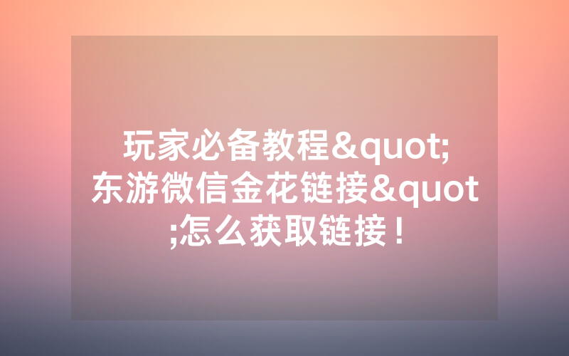 玩家必备教程"东游微信金花链接"怎么获取链接！