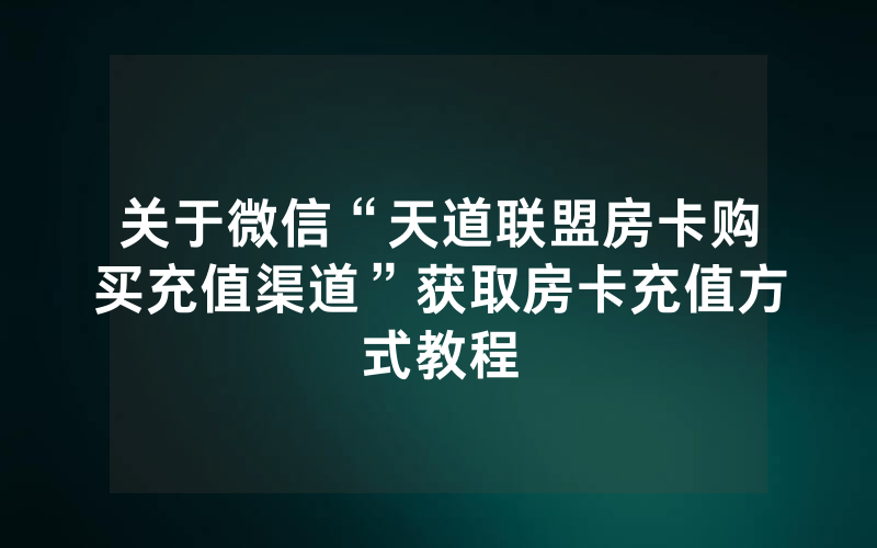 关于微信“天道联盟房卡购买充值渠道”获取房卡充值方式教程