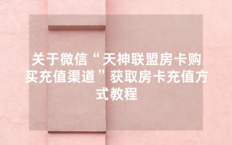 关于微信“天神联盟房卡购买充值渠道”获取房卡充值方式教程