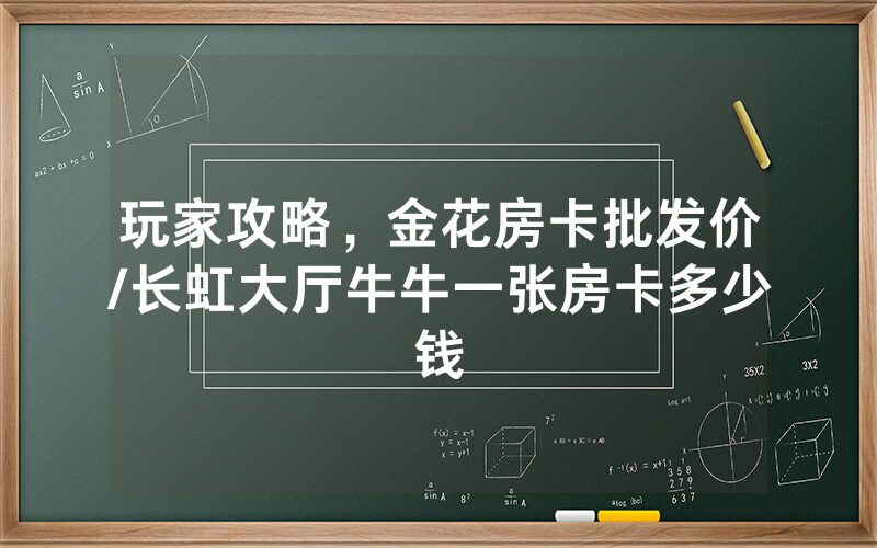 玩家攻略，金花房卡批发价/长虹大厅牛牛一张房卡多少钱