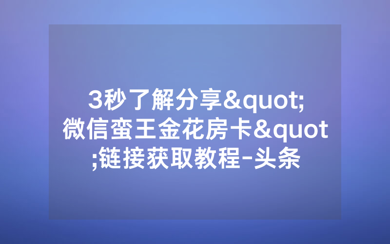 3秒了解分享"微信蛮王金花房卡"链接获取教程-头条