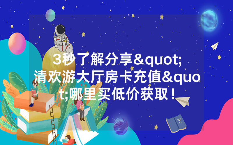3秒了解分享"清欢游大厅房卡充值"哪里买低价获取！