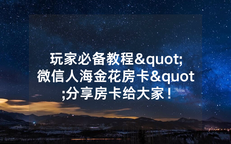 玩家必备教程"微信人海金花房卡"分享房卡给大家！