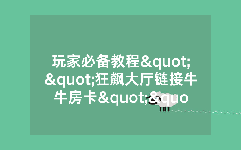 玩家必备教程""狂飙大厅链接牛牛房卡""在哪里可以拿到链接