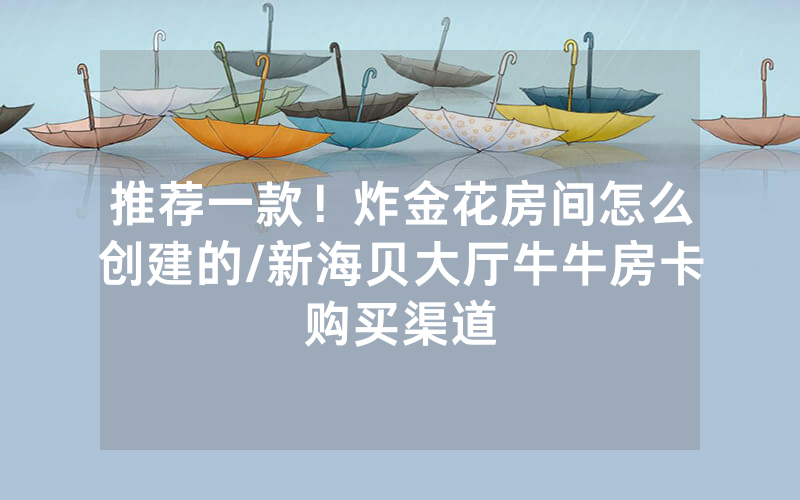 推荐一款！炸金花房间怎么创建的/新海贝大厅牛牛房卡购买渠道