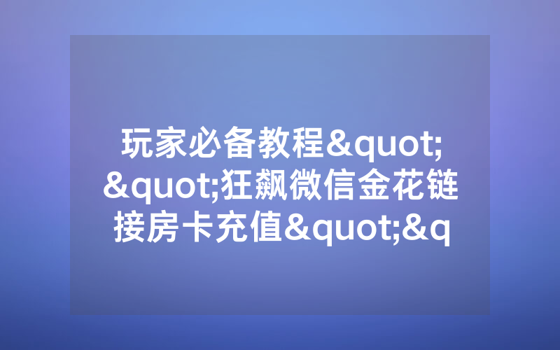 玩家必备教程""狂飙微信金花链接房卡充值""购买联系方式