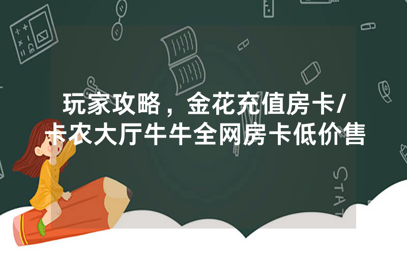 玩家攻略，金花充值房卡/卡农大厅牛牛全网房卡低价售