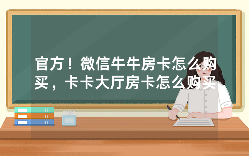 官方！微信牛牛房卡怎么购买，卡卡大厅房卡怎么购买