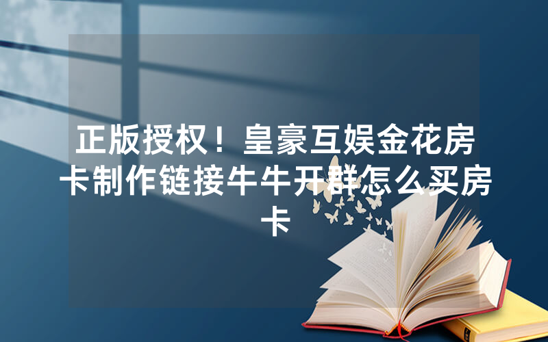 正版授权！皇豪互娱金花房卡制作链接牛牛开群怎么买房卡