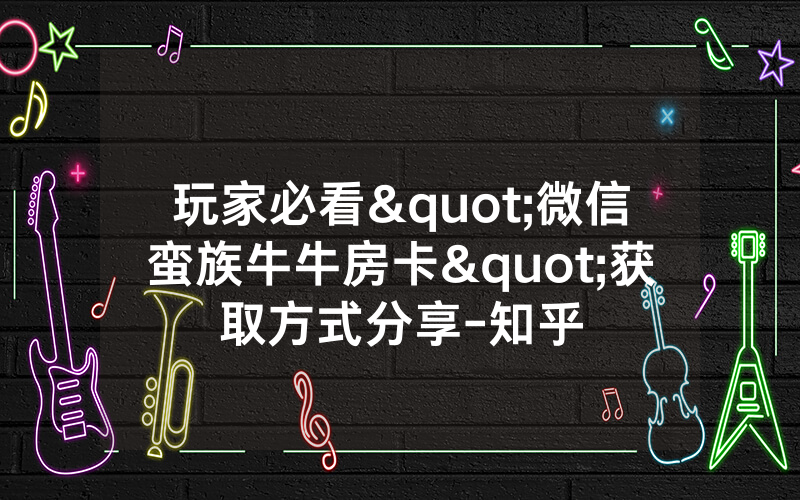 玩家必看"微信蛮族牛牛房卡"获取方式分享-知乎