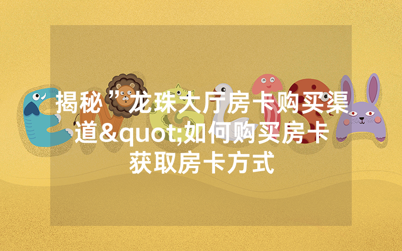 揭秘”龙珠大厅房卡购买渠道"如何购买房卡获取房卡方式