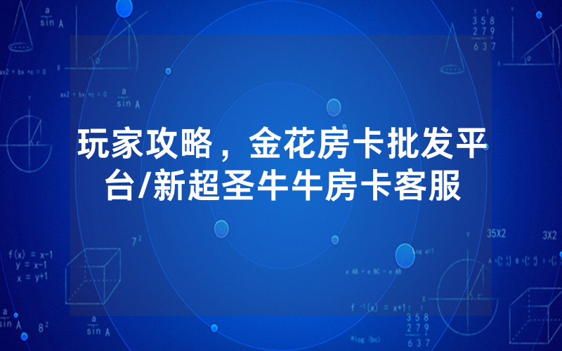 玩家攻略，金花房卡批发平台/新超圣牛牛房卡客服