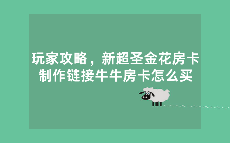 玩家攻略，新超圣金花房卡制作链接牛牛房卡怎么买