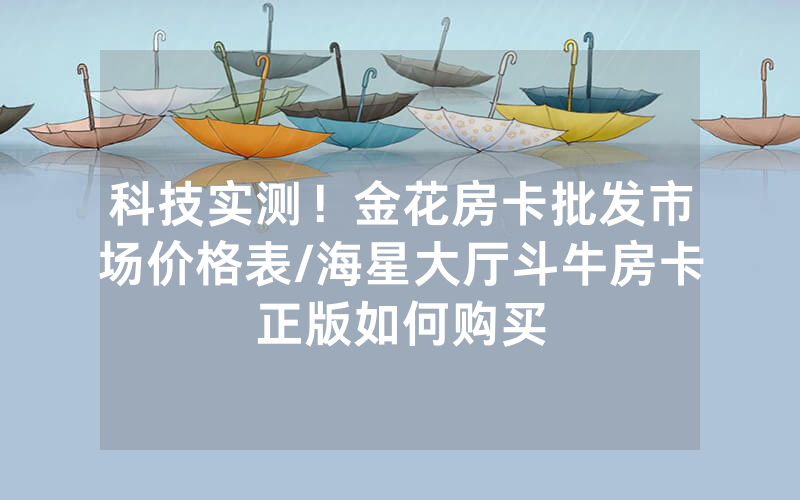 科技实测！金花房卡批发市场价格表/海星大厅斗牛房卡正版如何购买