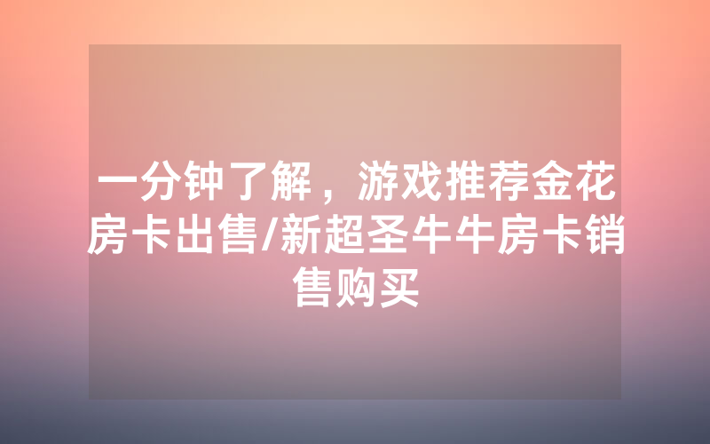 一分钟了解，游戏推荐金花房卡出售/新超圣牛牛房卡销售购买