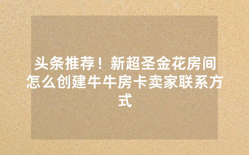 头条推荐！新超圣金花房间怎么创建牛牛房卡卖家联系方式