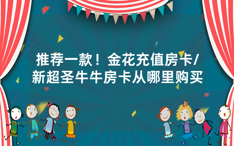 推荐一款！金花充值房卡/新超圣牛牛房卡从哪里购买