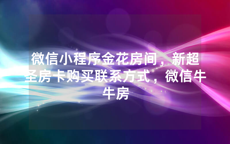 微信小程序金花房间，新超圣房卡购买联系方式，微信牛牛房