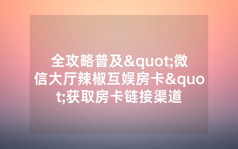 全攻略普及"微信大厅辣椒互娱房卡"获取房卡链接渠道