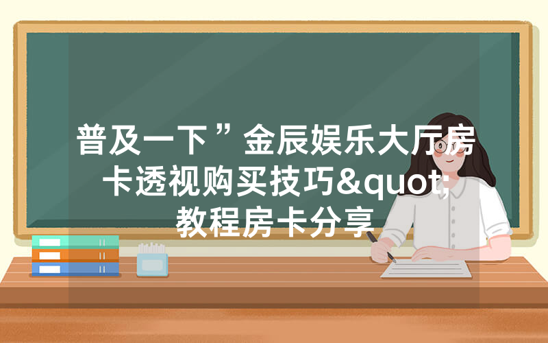普及一下”金辰娱乐大厅房卡透视购买技巧"教程房卡分享
