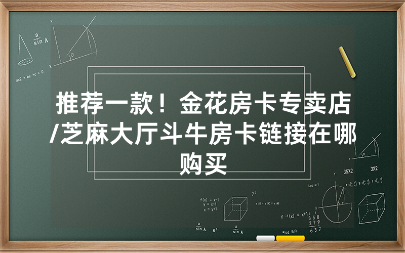 推荐一款！金花房卡专卖店/芝麻大厅斗牛房卡链接在哪购买
