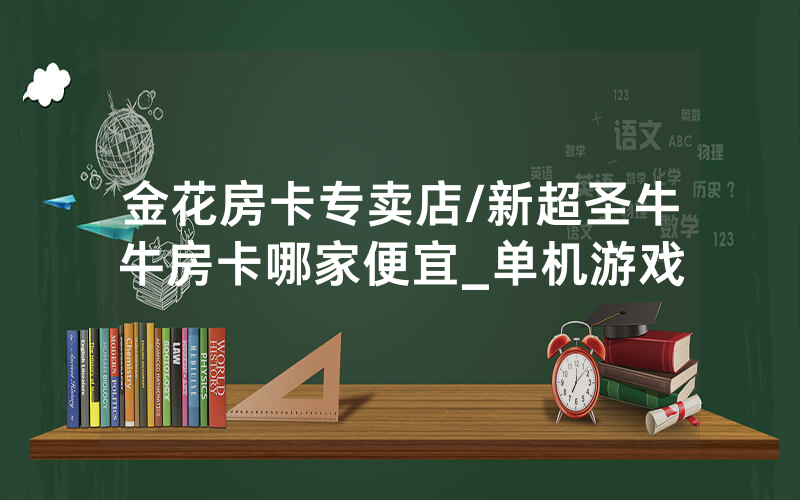金花房卡专卖店/新超圣牛牛房卡哪家便宜_单机游戏