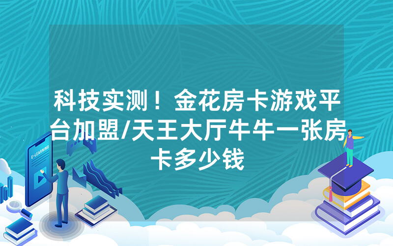 科技实测！金花房卡游戏平台加盟/天王大厅牛牛一张房卡多少钱