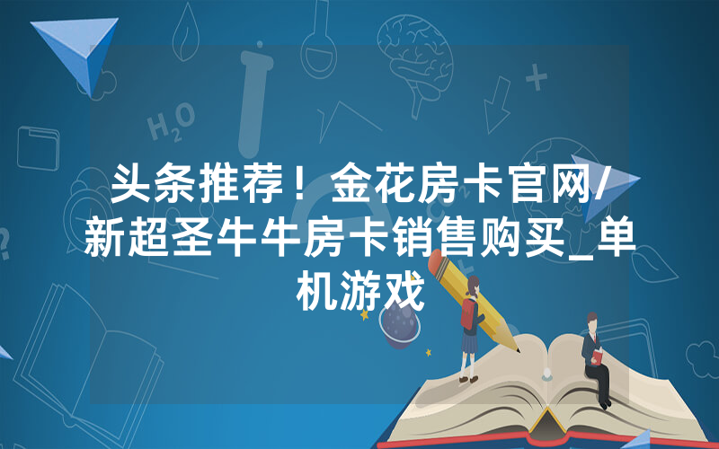 头条推荐！金花房卡官网/新超圣牛牛房卡销售购买_单机游戏