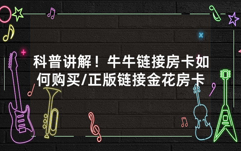 科普讲解！牛牛链接房卡如何购买/正版链接金花房卡