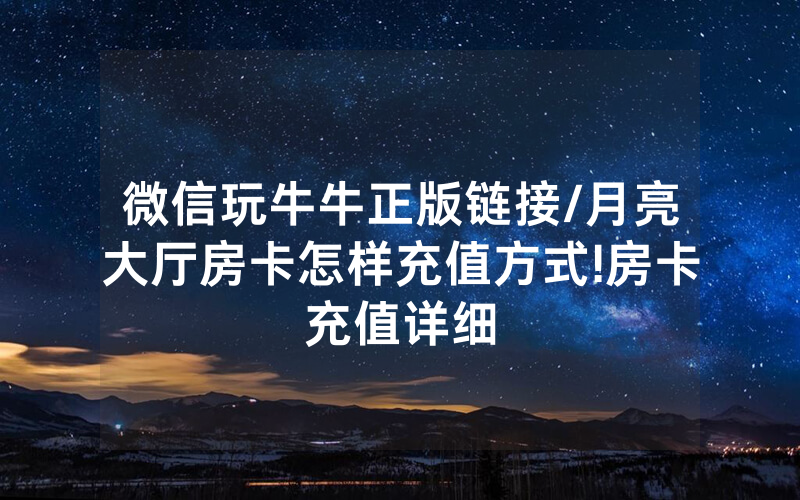 微信玩牛牛正版链接/月亮大厅房卡怎样充值方式!房卡充值详细