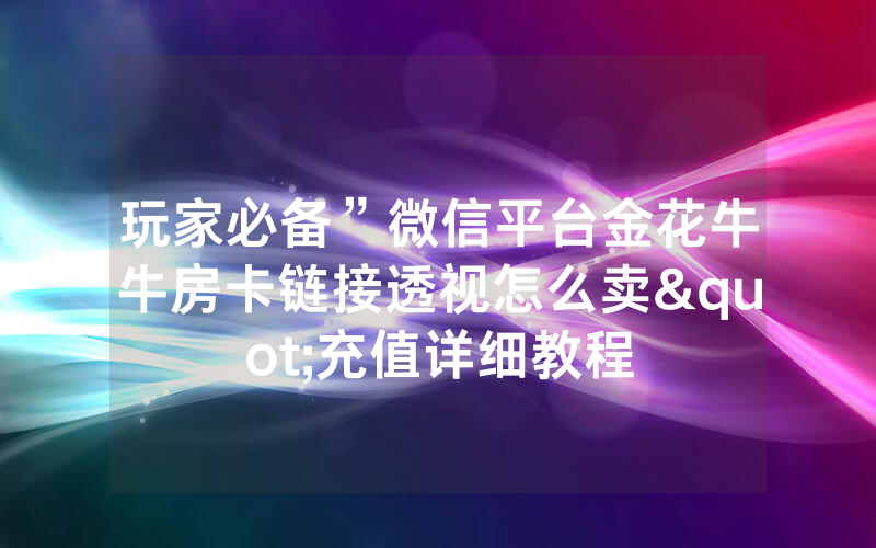 玩家必备”微信平台金花牛牛房卡链接透视怎么卖"充值详细教程