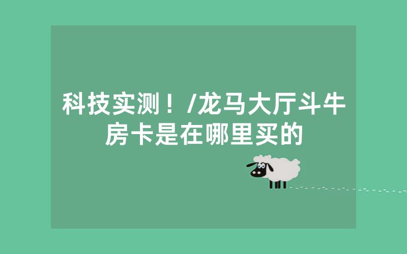 科技实测！/龙马大厅斗牛房卡是在哪里买的
