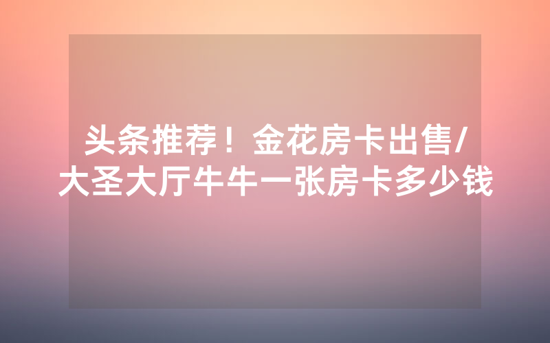 头条推荐！金花房卡出售/大圣大厅牛牛一张房卡多少钱