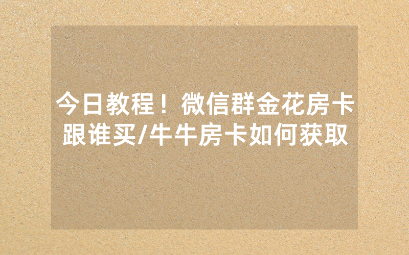 今日教程！微信群金花房卡跟谁买/牛牛房卡如何获取