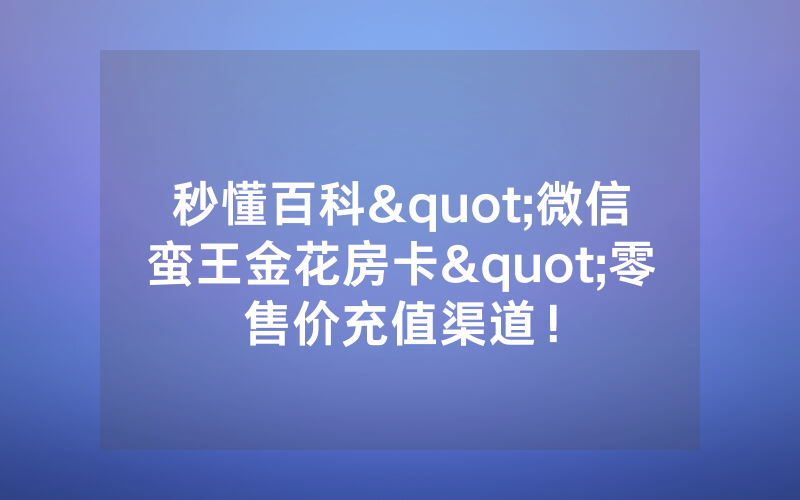 秒懂百科"微信蛮王金花房卡"零售价充值渠道！