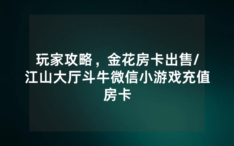 玩家攻略，金花房卡出售/江山大厅斗牛微信小游戏充值房卡