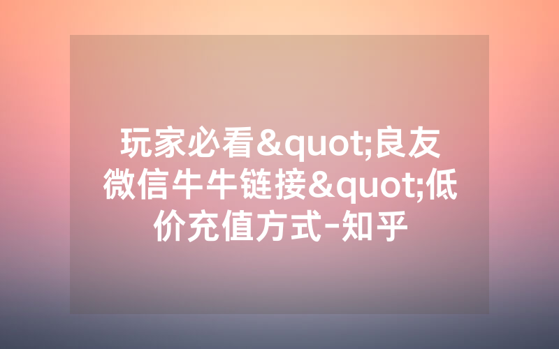 玩家必看"良友微信牛牛链接"低价充值方式-知乎