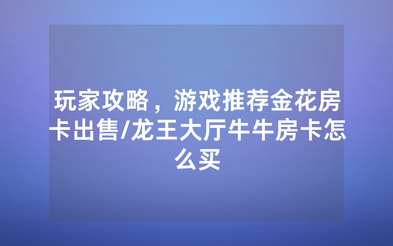 玩家攻略，游戏推荐金花房卡出售/龙王大厅牛牛房卡怎么买