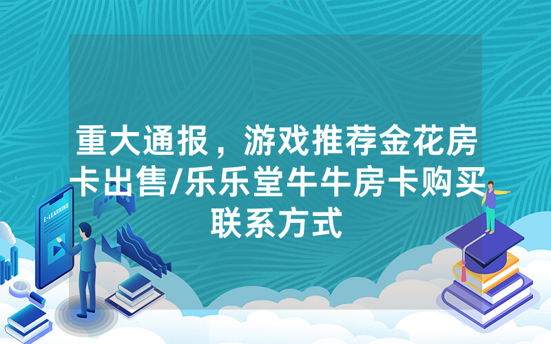 重大通报，游戏推荐金花房卡出售/乐乐堂牛牛房卡购买联系方式