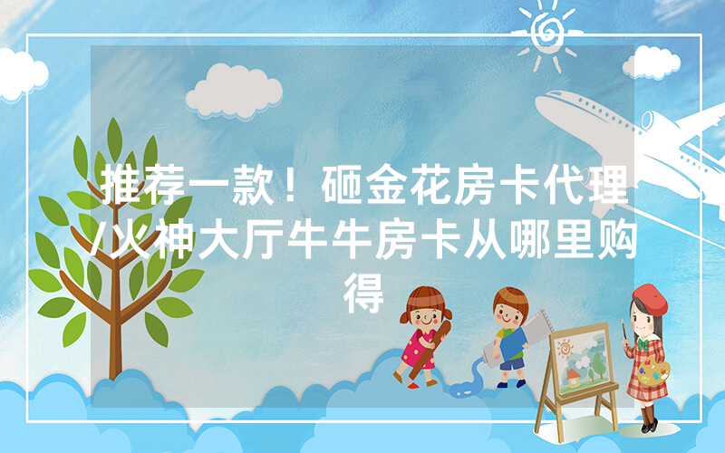推荐一款！砸金花房卡代理/火神大厅牛牛房卡从哪里购得