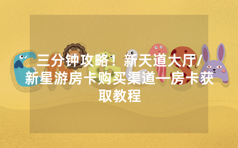 三分钟攻略！新天道大厅/新星游房卡购买渠道—房卡获取教程