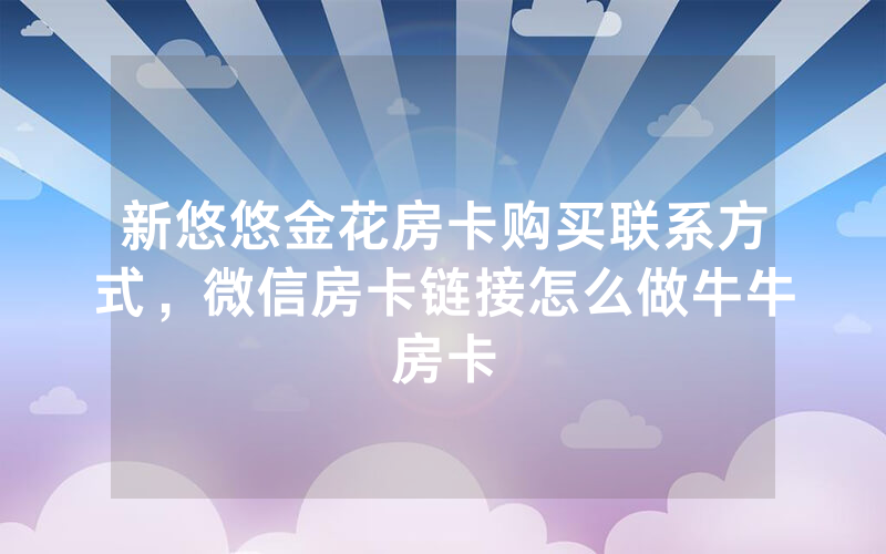 新悠悠金花房卡购买联系方式，微信房卡链接怎么做牛牛房卡
