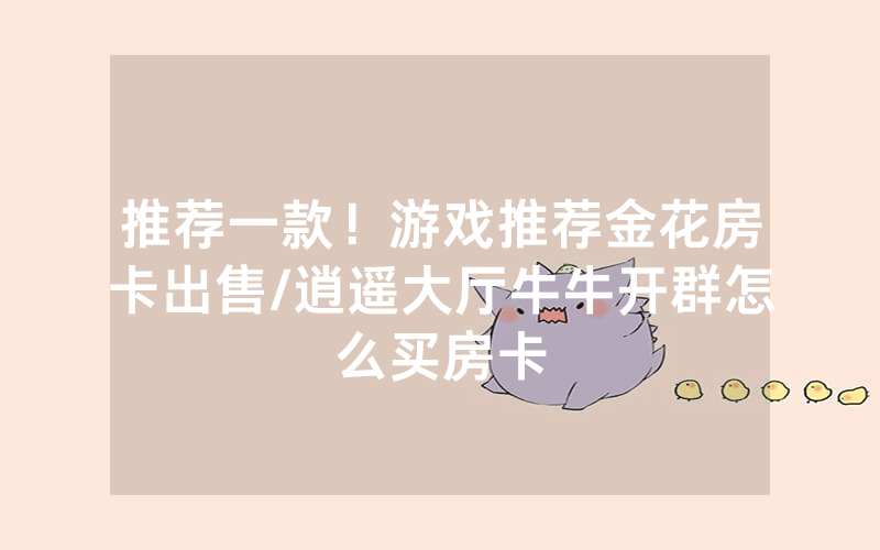 推荐一款！游戏推荐金花房卡出售/逍遥大厅牛牛开群怎么买房卡