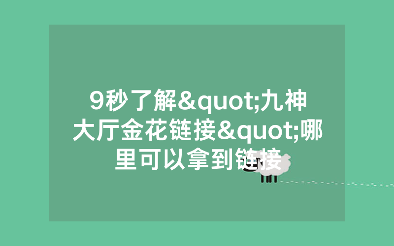 9秒了解"九神大厅金花链接"哪里可以拿到链接