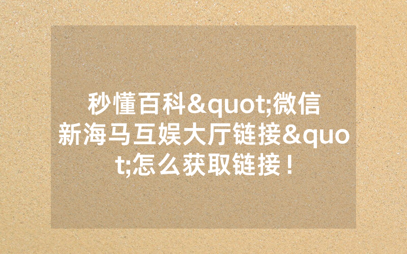 秒懂百科"微信新海马互娱大厅链接"怎么获取链接！