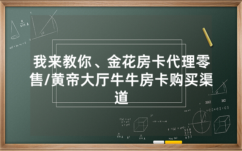我来教你、金花房卡代理零售/黄帝大厅牛牛房卡购买渠道