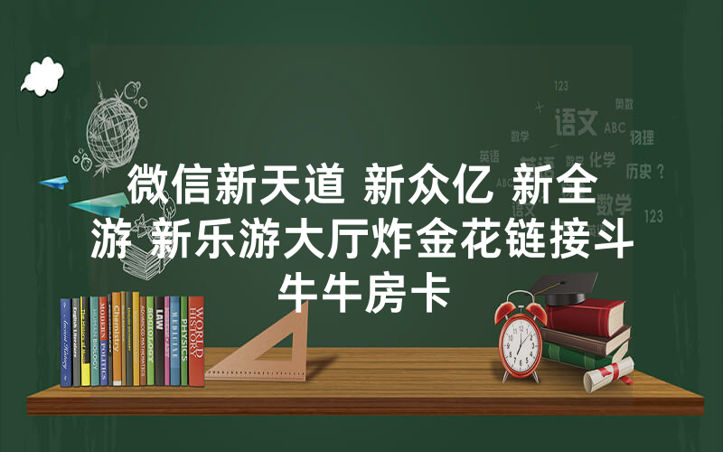 微信新天道 新众亿 新全游 新乐游大厅炸金花链接斗牛牛房卡